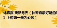 林宥嘉 殘酷月光(林宥嘉最好聽的歌曲top10:《殘酷月光》上榜第一最為心酸)