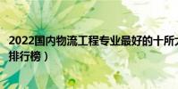 2022國內物流工程專業最好的十所大學(全國物流工程大學排行榜)