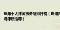 珠海十大律師事務所排行榜(珠海律師事務所哪家比較好珠海律所推薦)