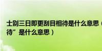 士別三日即更刮目相待是什么意思(“士別三日即更刮目相待”是什么意思)