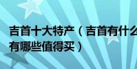 吉首十大特產(吉首有什么特產湖南吉首特產有哪些值得買)