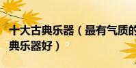 十大古典樂器(最有氣質的十大樂器學哪種古典樂器好)