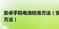 安卓手機電池校準方法(安卓手機電池的校正方法)