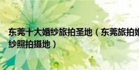 東莞十大婚紗旅拍圣地(東莞旅拍婚紗照景點最受歡迎的婚紗照拍攝地)