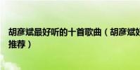 胡彥斌最好聽的十首歌曲(胡彥斌好聽的歌排行胡彥斌歌曲推薦)