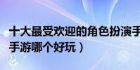 十大最受歡迎的角色扮演手游盤點(角色扮演手游哪個好玩)