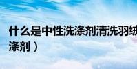 什么是中性洗滌劑清洗羽絨服(什么是中性洗滌劑)
