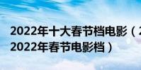 2022年十大春節檔電影(2022春節上映電影2022年春節電影檔)