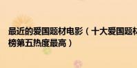 最近的愛國題材電影(十大愛國題材電影排行榜:集結號上榜第五熱度最高)