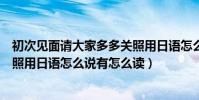 初次見面請大家多多關照用日語怎么說(初次見面請多多關照用日語怎么說有怎么讀)