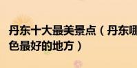 丹東十大最美景點(丹東哪里風景最美丹東景色最好的地方)