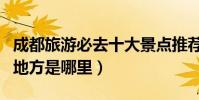 成都旅游必去十大景點推薦(成都最值得去的地方是哪里)