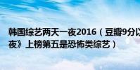 韓國綜藝兩天一夜2016(豆瓣9分以上韓國綜藝:《兩天一夜》上榜第五是恐怖類綜藝)
