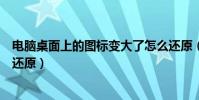 電腦桌面上的圖標變大了怎么還原(電腦桌面圖標變大怎么還原)