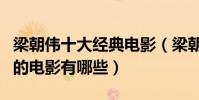 梁朝偉十大經典電影(梁朝偉電影全集梁朝偉的電影有哪些)