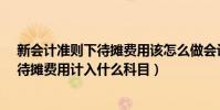 新會計準則下待攤費用該怎么做會計分錄?(新會計準則中待攤費用計入什么科目)