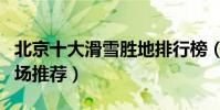 北京十大滑雪勝地排行榜(北京最好玩的滑雪場推薦)