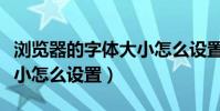 瀏覽器的字體大小怎么設置(瀏覽器的字體大小怎么設置)