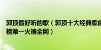 郭頂最好聽的歌(郭頂十大經典歌曲排行榜:《我們倆》上榜第一火遍全網)