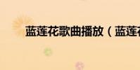 藍蓮花歌曲播放(藍蓮花歌詞全文)