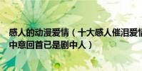 感人的動漫愛情(十大感人催淚愛情動漫電影:初看不知劇中意回首已是劇中人)