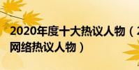 2020年度十大熱議人物(2020最具熱點人物網絡熱議人物)