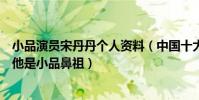 小品演員宋丹丹個人資料(中國十大小品演員:宋丹丹上榜他是小品鼻祖)