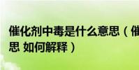 催化劑中毒是什么意思(催化劑中毒是什么意思 如何解釋)