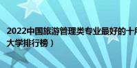2022中國旅游管理類專業最好的十所大學(全國旅游管理類大學排行榜)