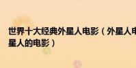 世界十大經典外星人電影(外星人電影排行榜前十名關于外星人的電影)