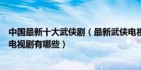 中國最新十大武俠劇(最新武俠電視劇盤點最近好看的武俠電視劇有哪些)