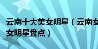 云南十大美女明星(云南女明星有哪些云南美女明星盤點)