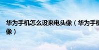 華為手機怎么設來電頭像(華為手機如何設置來電聯系人頭像)