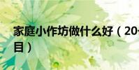 家庭小作坊做什么好(20個家庭作坊致富項目)