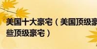 美國十大豪宅(美國頂級豪宅排行榜美國有哪些頂級豪宅)