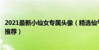 2021最新小仙女專屬頭像(精選仙氣飄飄女生頭像仙女頭像推薦)