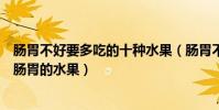 腸胃不好要多吃的十種水果(腸胃不好吃什么水果可以調理腸胃的水果)