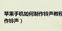 蘋果手機如何制作鈴聲教程(蘋果手機如何制作鈴聲)