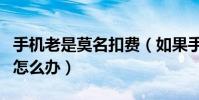 手機老是莫名扣費(如果手機常被莫名的扣費怎么辦)