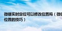 微信實時定位可以修改位置嗎(微信位置定位一鍵修改gps位置的技巧)