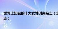 世界上知名的十大女性時尚雜志(全球十大知名女性時尚雜志)