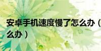 安卓手機速度慢了怎么辦(安卓手機速度慢怎么辦)