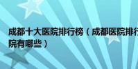 成都十大醫院排行榜(成都醫院排行前十成都較好的三甲醫院有哪些)