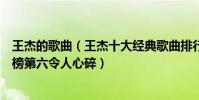 王杰的歌曲(王杰十大經典歌曲排行榜:《不浪漫罪名》上榜第六令人心碎)