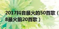 2017抖音最火的50首歌(「最新」抖音2018最火前20首歌)
