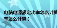 電腦電源額定功率怎么計算(電腦電源額定功率怎么計算)