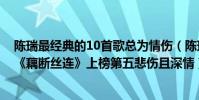 陳瑞最經典的10首歌總為情傷(陳瑞最好聽的歌曲top10:《藕斷絲連》上榜第五悲傷且深情)