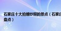 石家莊十大拍婚紗照的景點(石家莊適合拍婚紗外景的地方盤點)