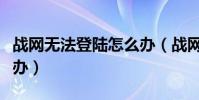 戰網無法登陸怎么辦(戰網服務無法登錄怎么辦)