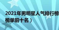 2021年男明星人氣排行榜(中國男明星人氣榜單前十名)